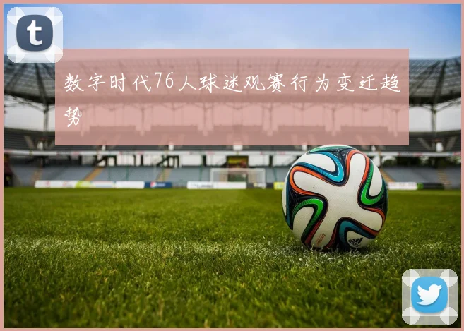 数字时代76人球迷观赛行为变迁趋势