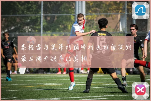 泰格雷与莱昂的巅峰对决谁能笑到最后揭开战斗的真相
