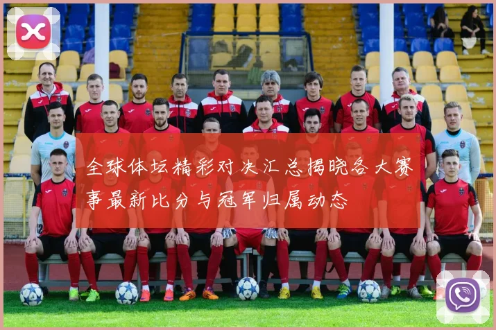 全球体坛精彩对决汇总揭晓各大赛事最新比分与冠军归属动态