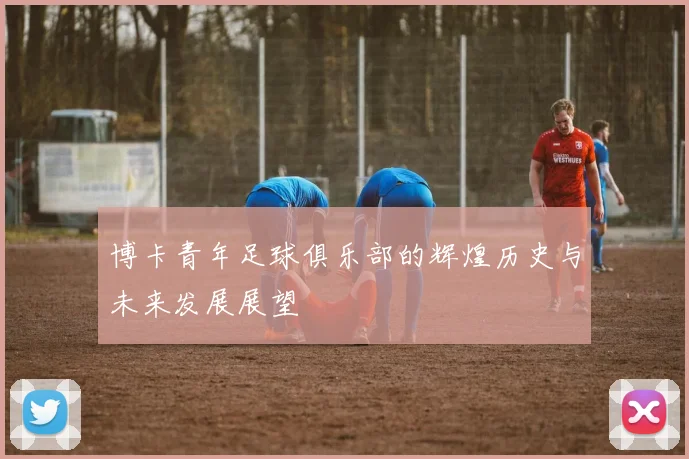 博卡青年足球俱乐部的辉煌历史与未来发展展望