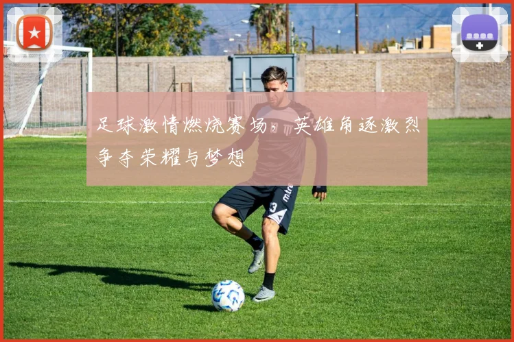 足球激情燃烧赛场，英雄角逐激烈争夺荣耀与梦想