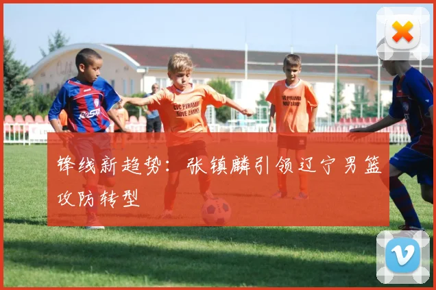 锋线新趋势：张镇麟引领辽宁男篮攻防转型