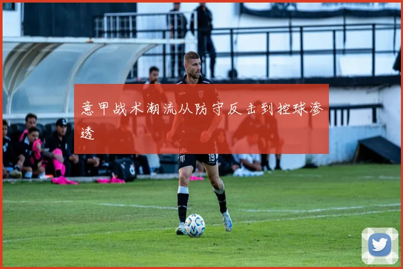意甲战术潮流从防守反击到控球渗透