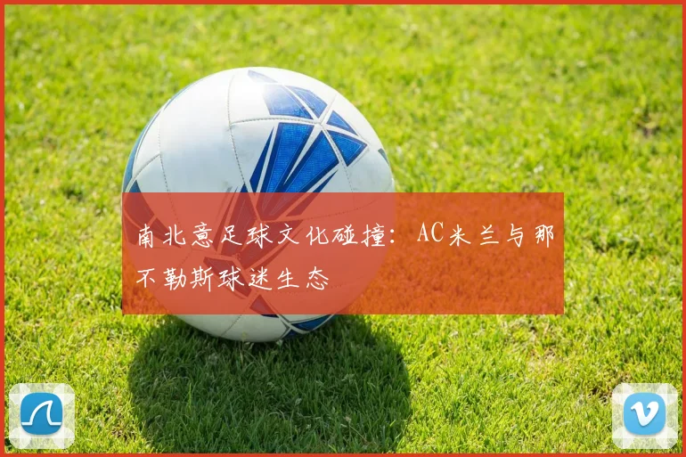 南北意足球文化碰撞：AC米兰与那不勒斯球迷生态