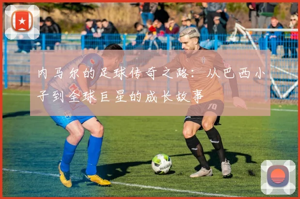 内马尔的足球传奇之路：从巴西小子到全球巨星的成长故事