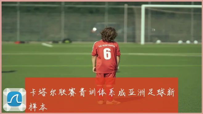 卡塔尔联赛青训体系成亚洲足球新样本