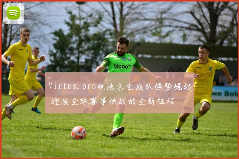 Virtus.pro绝地求生战队强势崛起 迎接全球赛事挑战的全新征程