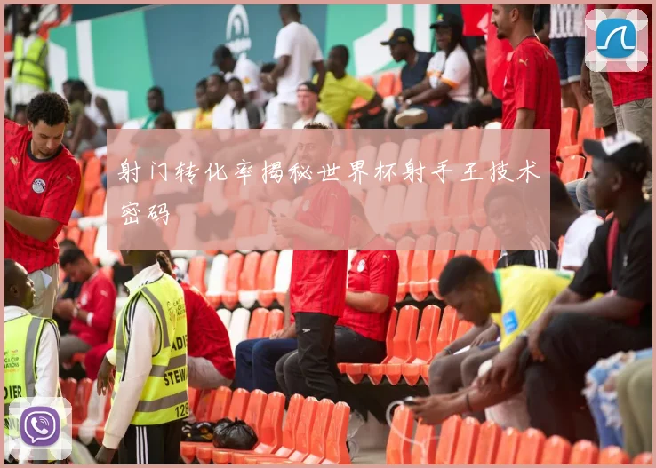 射门转化率揭秘世界杯射手王技术密码