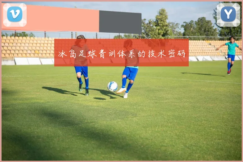 冰岛足球青训体系的技术密码