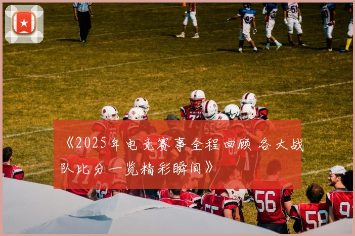 《2025年电竞赛事全程回顾 各大战队比分一览精彩瞬间》
