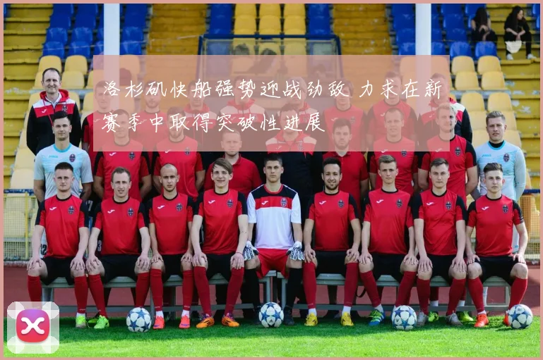 洛杉矶快船强势迎战劲敌 力求在新赛季中取得突破性进展