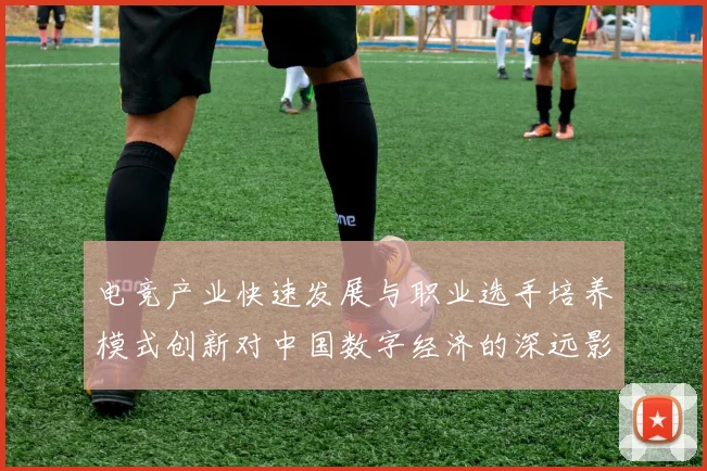 电竞产业快速发展与职业选手培养模式创新对中国数字经济的深远影响分析
