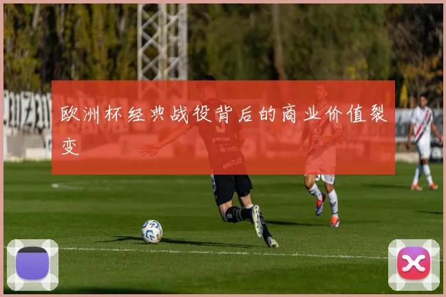 欧洲杯经典战役背后的商业价值裂变