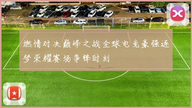 燃情对决巅峰之战全球电竞豪强逐梦荣耀赛场争锋时刻