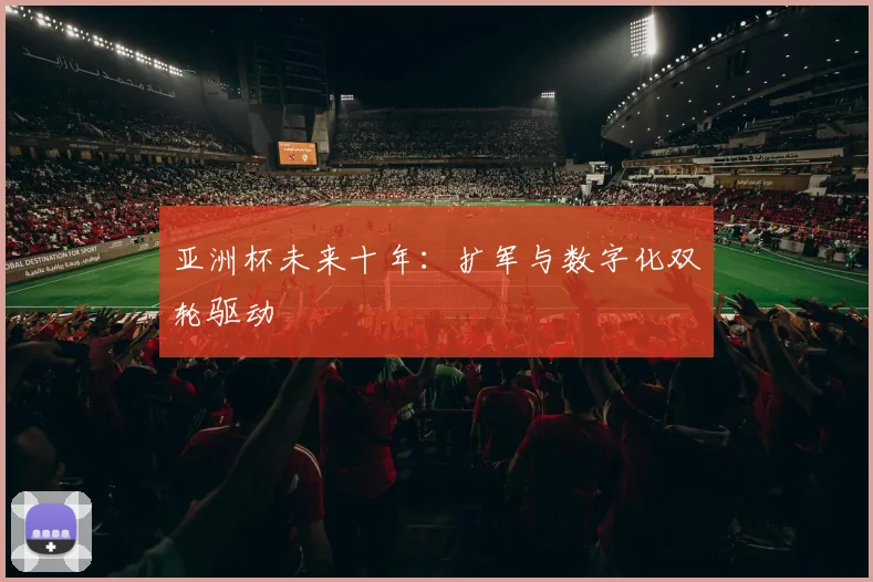 亚洲杯未来十年：扩军与数字化双轮驱动