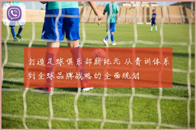 打造足球俱乐部新纪元 从青训体系到全球品牌战略的全面规划