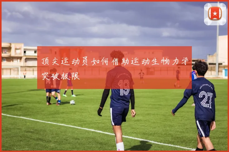 顶尖运动员如何借助运动生物力学突破极限