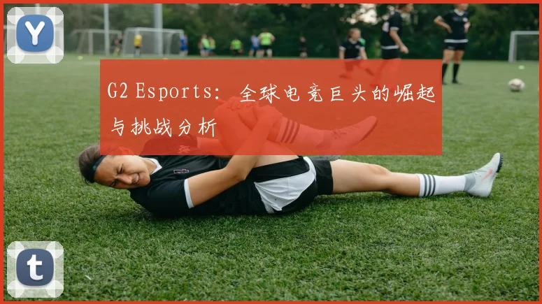 G2 Esports：全球电竞巨头的崛起与挑战分析