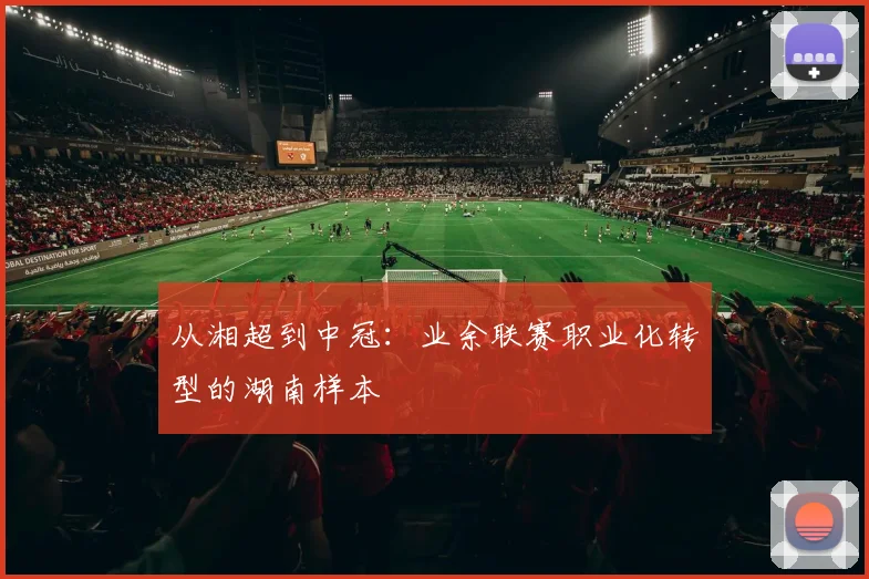 从湘超到中冠：业余联赛职业化转型的湖南样本