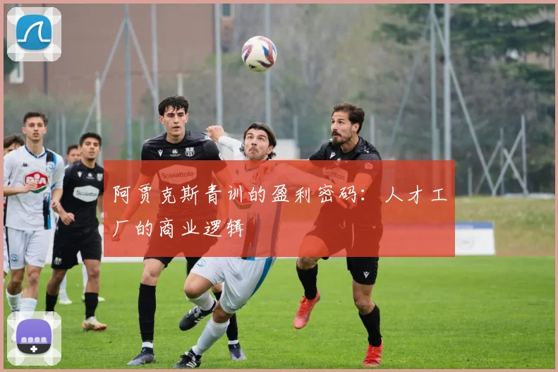 阿贾克斯青训的盈利密码：人才工厂的商业逻辑